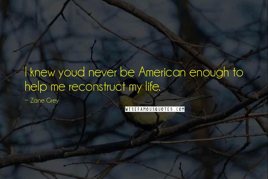 Zane Grey Quotes: I knew youd never be American enough to help me reconstruct my life.