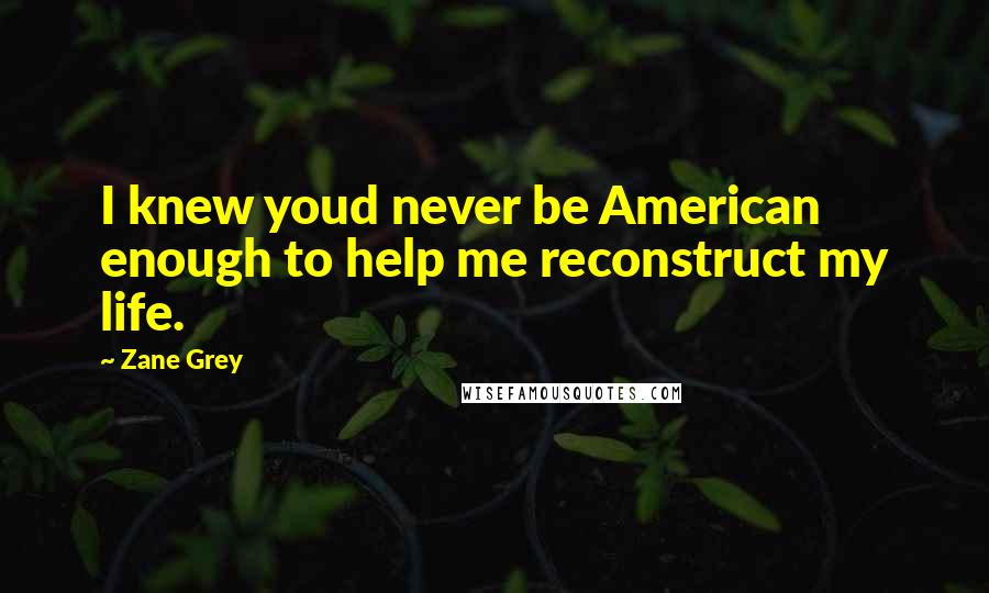 Zane Grey Quotes: I knew youd never be American enough to help me reconstruct my life.