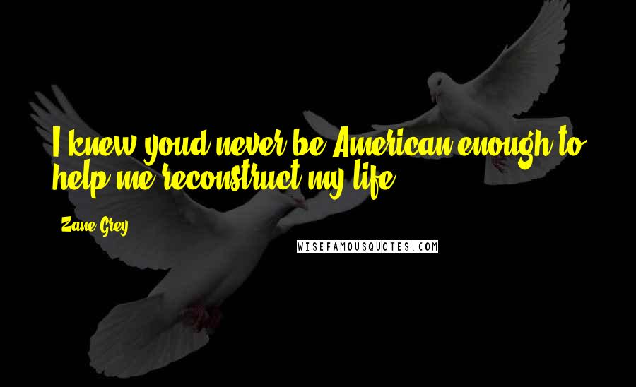 Zane Grey Quotes: I knew youd never be American enough to help me reconstruct my life.