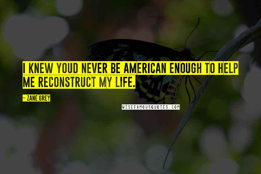 Zane Grey Quotes: I knew youd never be American enough to help me reconstruct my life.