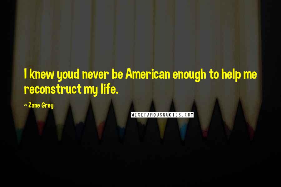 Zane Grey Quotes: I knew youd never be American enough to help me reconstruct my life.