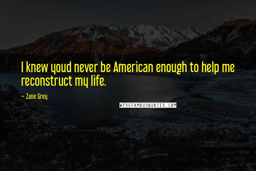 Zane Grey Quotes: I knew youd never be American enough to help me reconstruct my life.