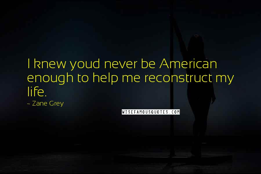 Zane Grey Quotes: I knew youd never be American enough to help me reconstruct my life.