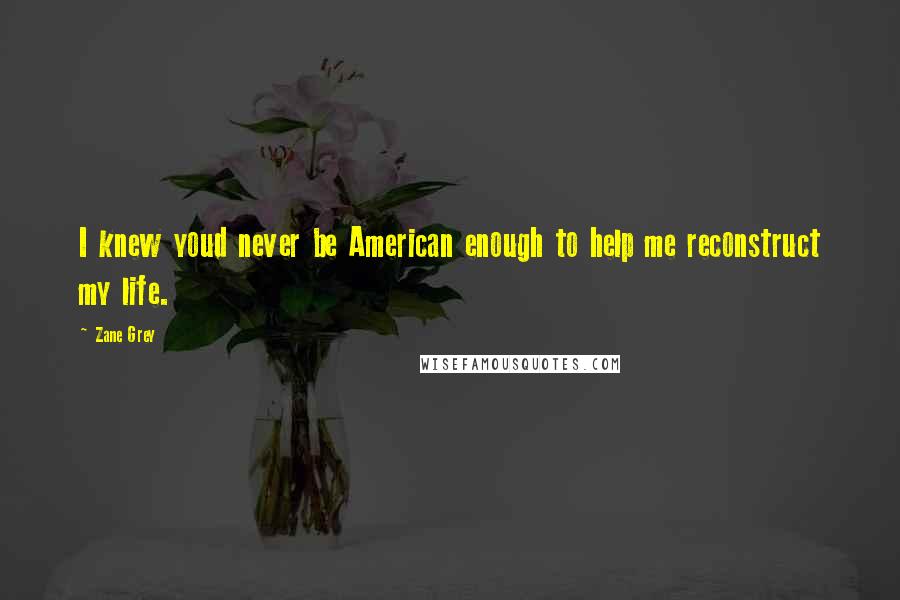 Zane Grey Quotes: I knew youd never be American enough to help me reconstruct my life.