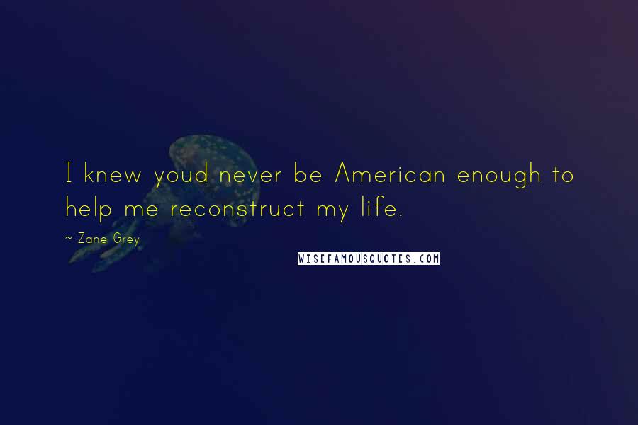 Zane Grey Quotes: I knew youd never be American enough to help me reconstruct my life.