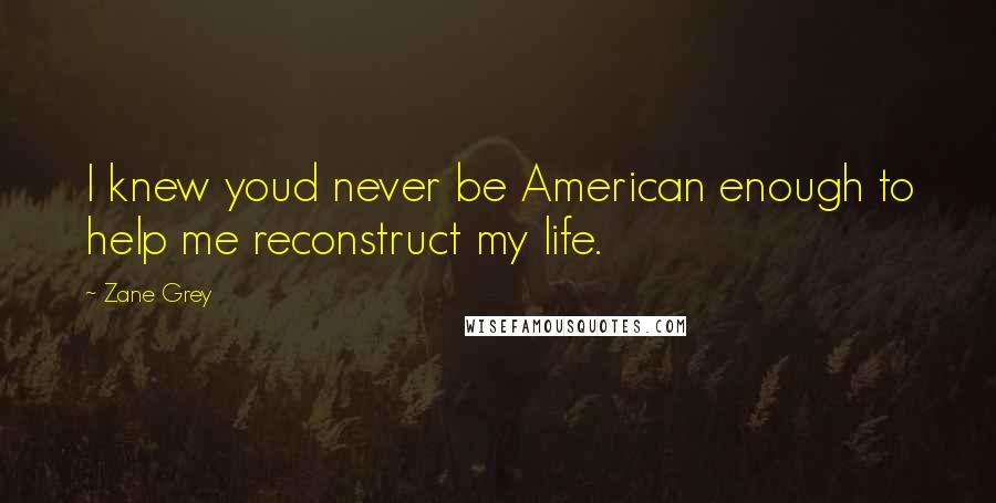 Zane Grey Quotes: I knew youd never be American enough to help me reconstruct my life.