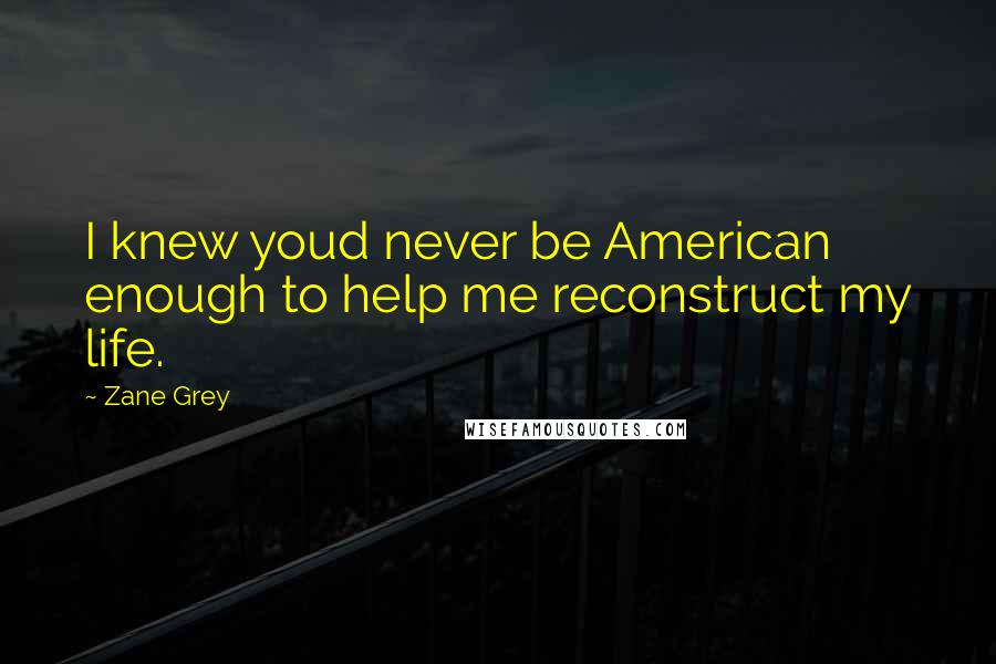 Zane Grey Quotes: I knew youd never be American enough to help me reconstruct my life.