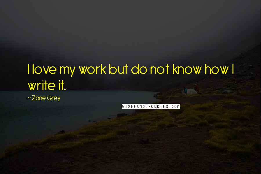 Zane Grey Quotes: I love my work but do not know how I write it.