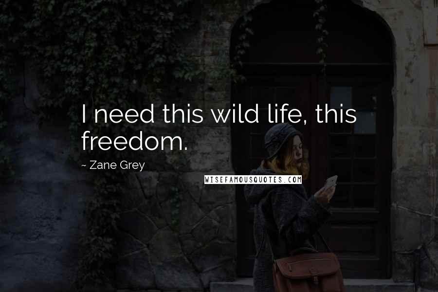 Zane Grey Quotes: I need this wild life, this freedom.