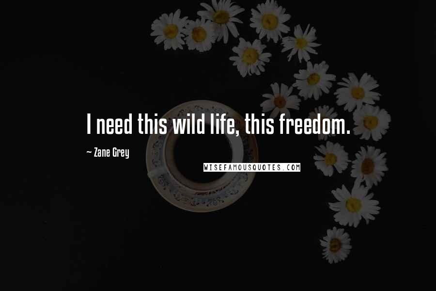 Zane Grey Quotes: I need this wild life, this freedom.