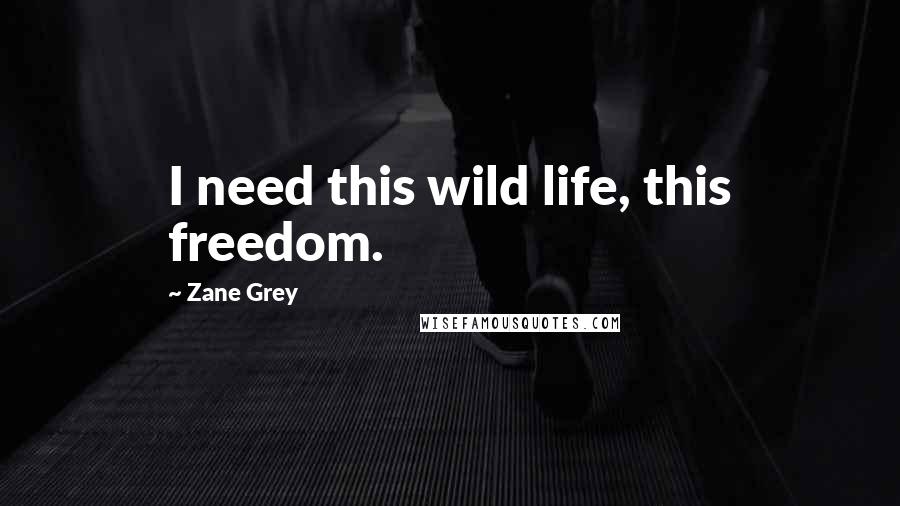 Zane Grey Quotes: I need this wild life, this freedom.