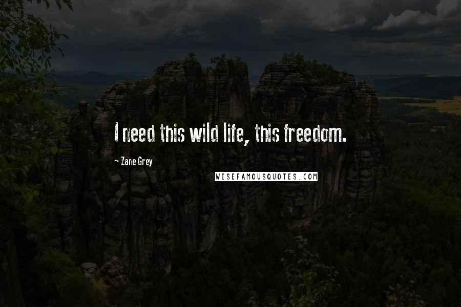 Zane Grey Quotes: I need this wild life, this freedom.