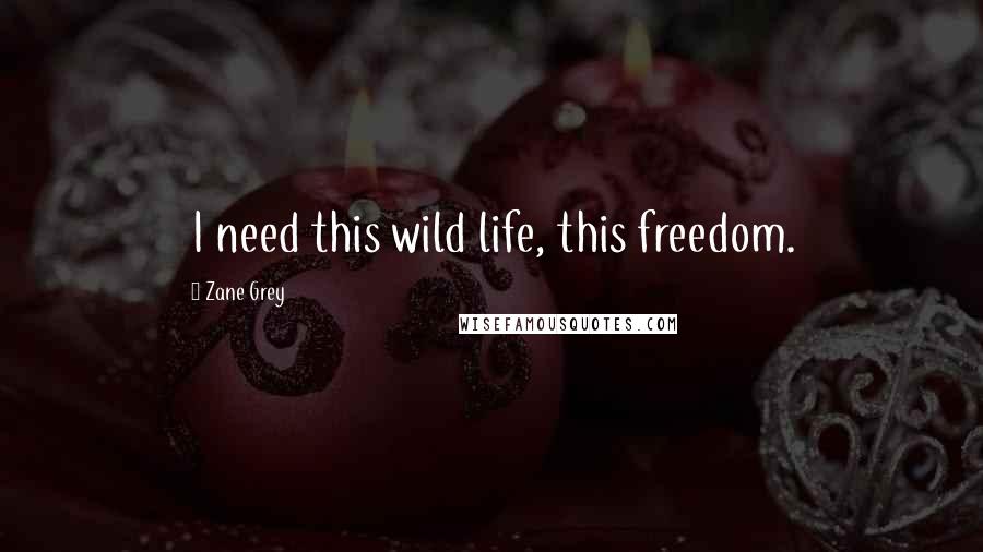 Zane Grey Quotes: I need this wild life, this freedom.