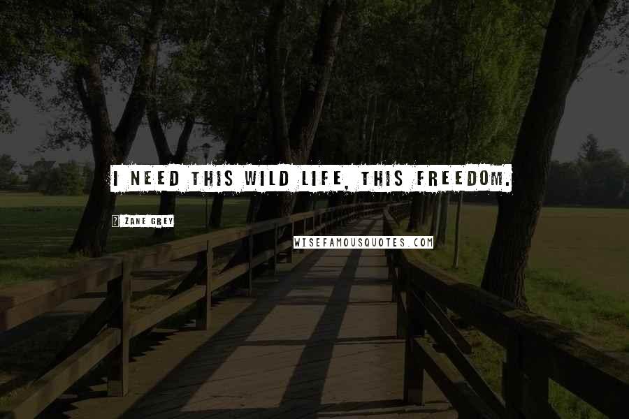 Zane Grey Quotes: I need this wild life, this freedom.