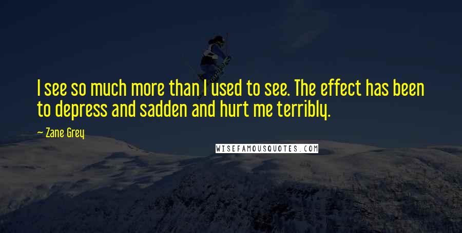 Zane Grey Quotes: I see so much more than I used to see. The effect has been to depress and sadden and hurt me terribly.