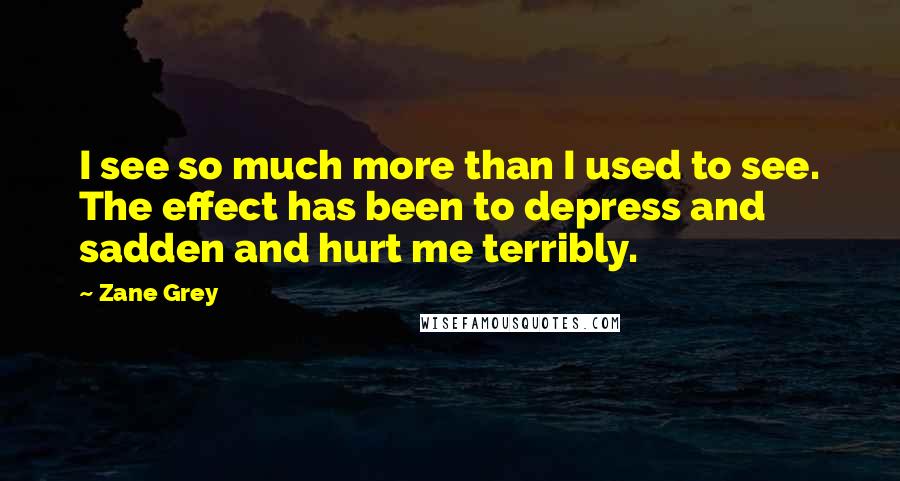 Zane Grey Quotes: I see so much more than I used to see. The effect has been to depress and sadden and hurt me terribly.