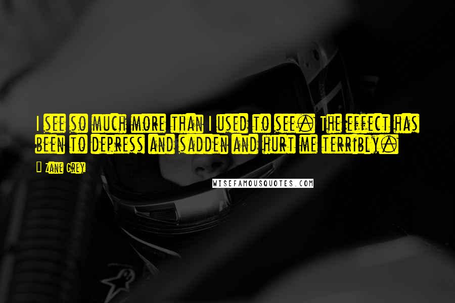 Zane Grey Quotes: I see so much more than I used to see. The effect has been to depress and sadden and hurt me terribly.