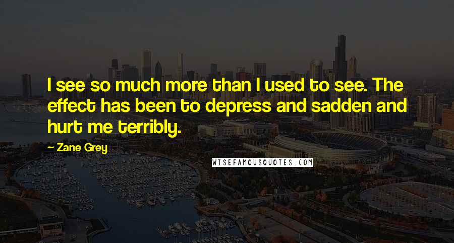 Zane Grey Quotes: I see so much more than I used to see. The effect has been to depress and sadden and hurt me terribly.