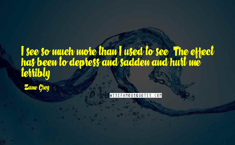Zane Grey Quotes: I see so much more than I used to see. The effect has been to depress and sadden and hurt me terribly.