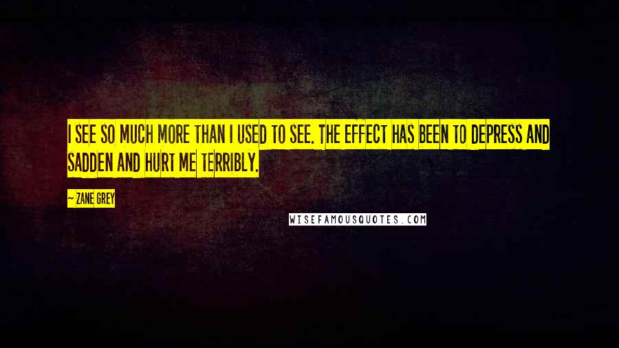 Zane Grey Quotes: I see so much more than I used to see. The effect has been to depress and sadden and hurt me terribly.