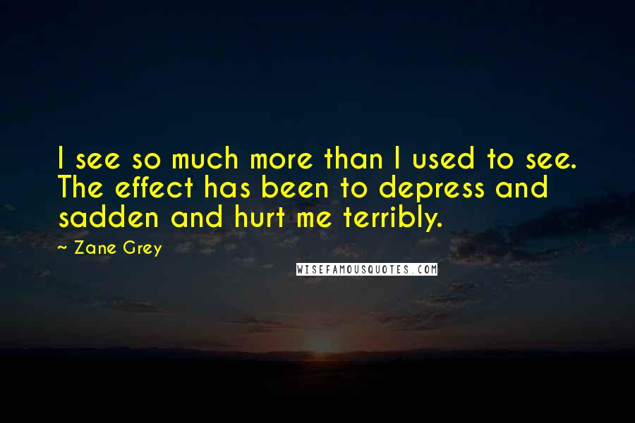Zane Grey Quotes: I see so much more than I used to see. The effect has been to depress and sadden and hurt me terribly.