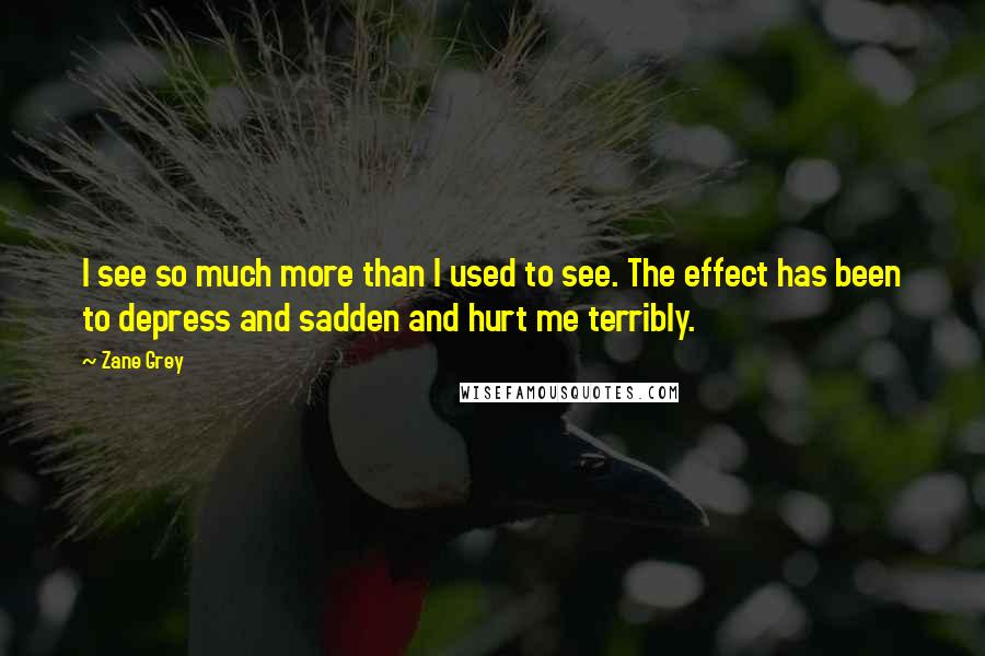 Zane Grey Quotes: I see so much more than I used to see. The effect has been to depress and sadden and hurt me terribly.