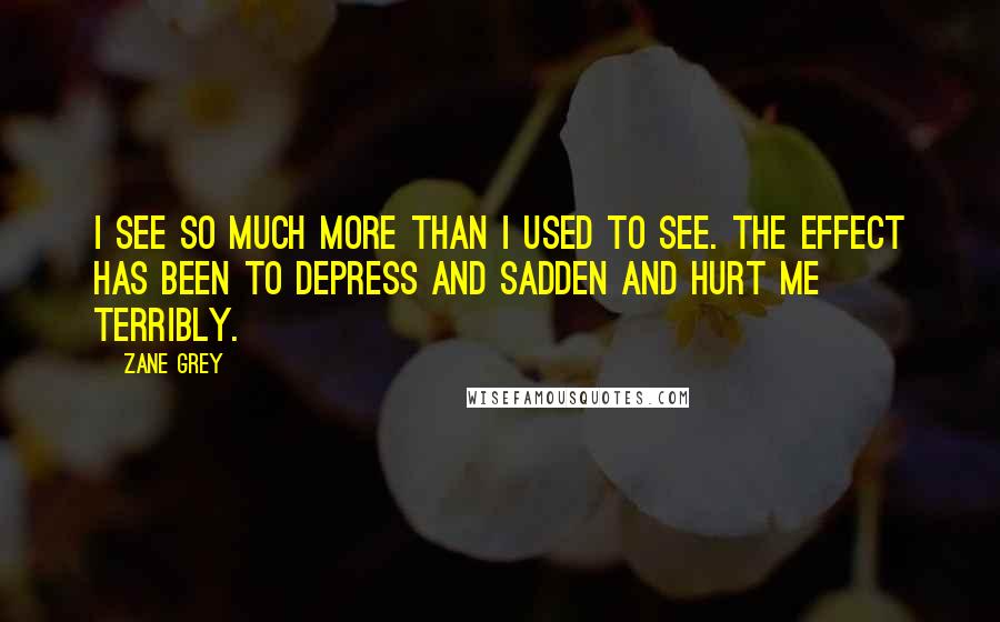 Zane Grey Quotes: I see so much more than I used to see. The effect has been to depress and sadden and hurt me terribly.