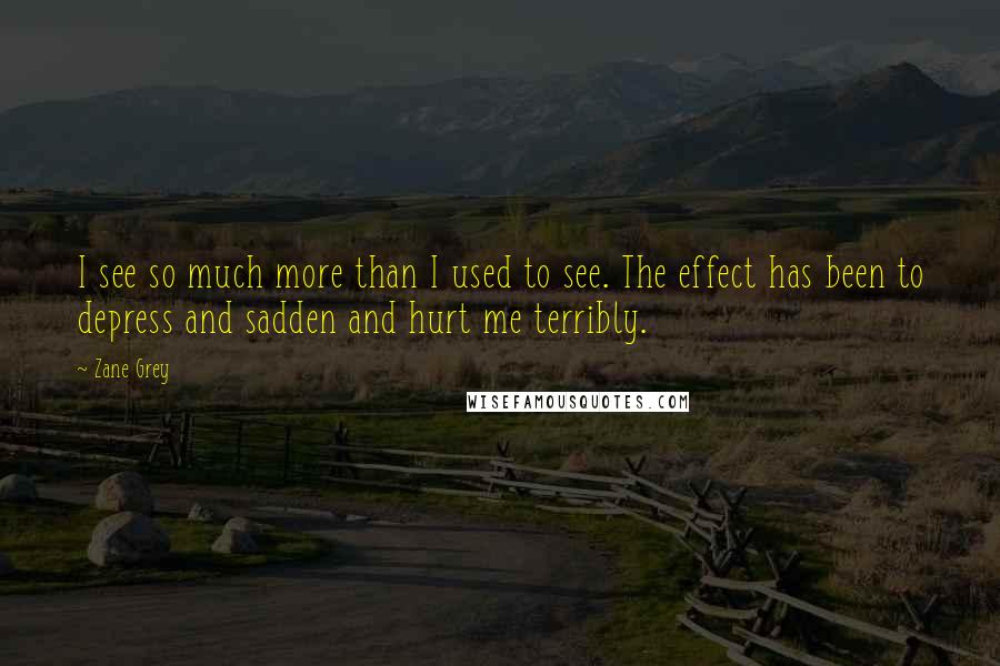 Zane Grey Quotes: I see so much more than I used to see. The effect has been to depress and sadden and hurt me terribly.