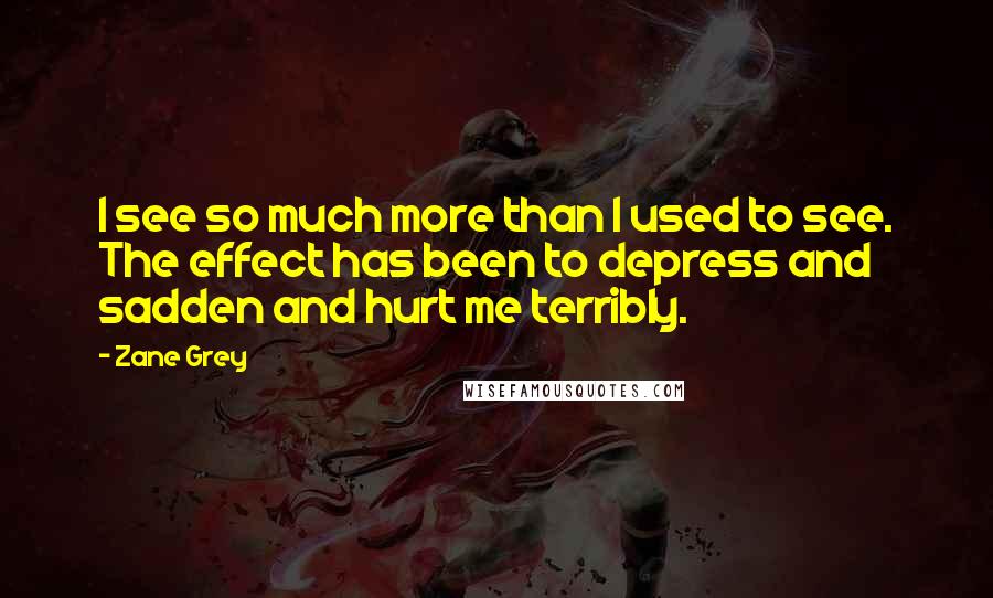 Zane Grey Quotes: I see so much more than I used to see. The effect has been to depress and sadden and hurt me terribly.