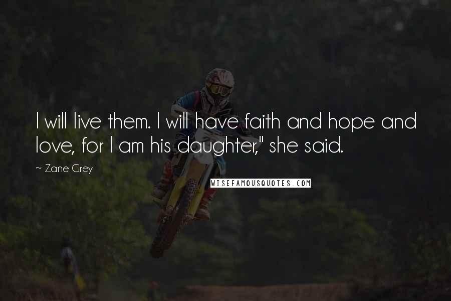 Zane Grey Quotes: I will live them. I will have faith and hope and love, for I am his daughter," she said.