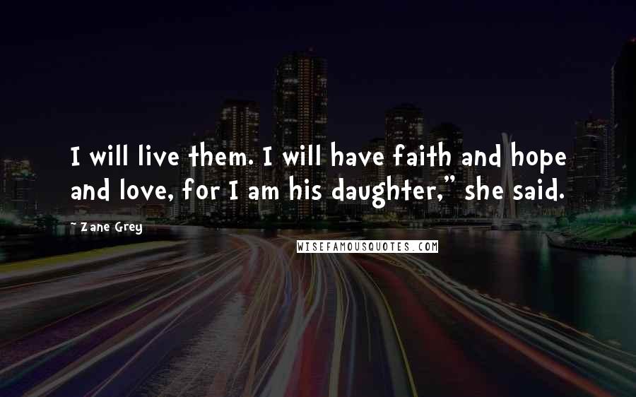 Zane Grey Quotes: I will live them. I will have faith and hope and love, for I am his daughter," she said.