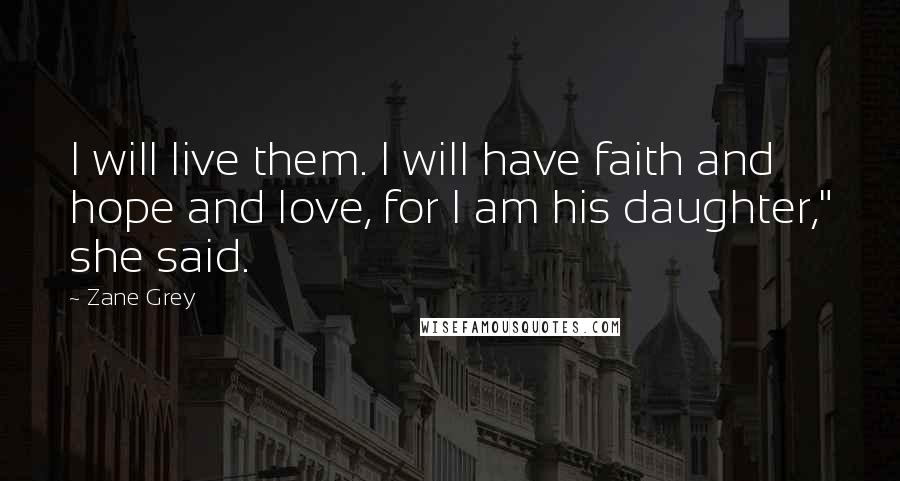 Zane Grey Quotes: I will live them. I will have faith and hope and love, for I am his daughter," she said.