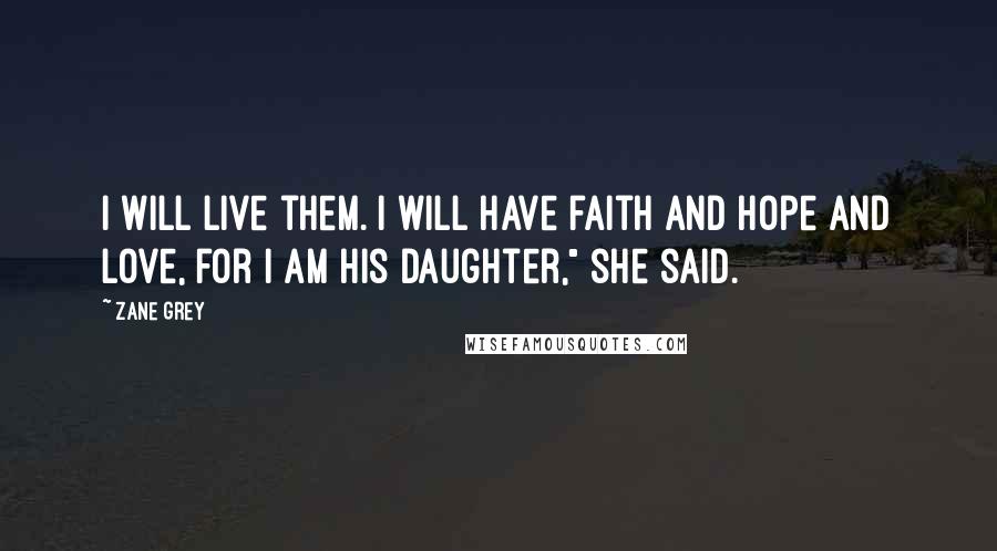 Zane Grey Quotes: I will live them. I will have faith and hope and love, for I am his daughter," she said.