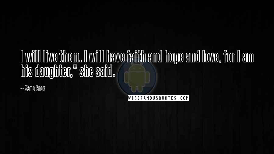 Zane Grey Quotes: I will live them. I will have faith and hope and love, for I am his daughter," she said.