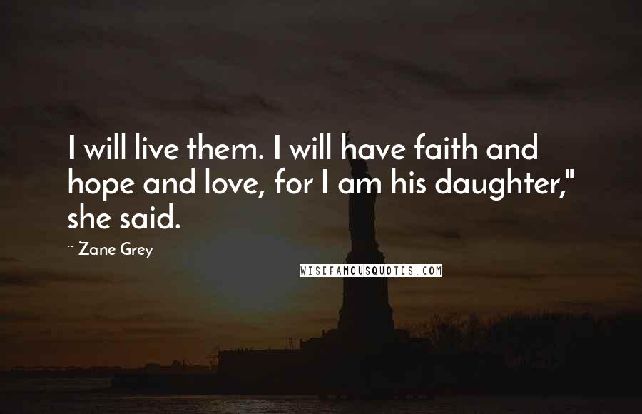 Zane Grey Quotes: I will live them. I will have faith and hope and love, for I am his daughter," she said.