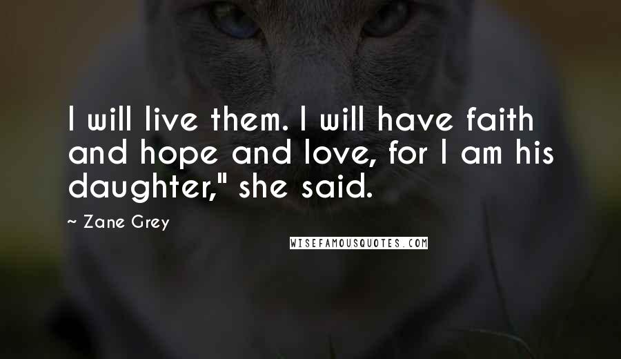 Zane Grey Quotes: I will live them. I will have faith and hope and love, for I am his daughter," she said.