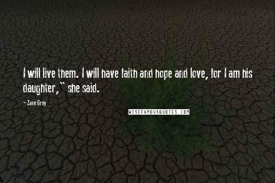 Zane Grey Quotes: I will live them. I will have faith and hope and love, for I am his daughter," she said.
