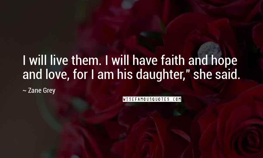 Zane Grey Quotes: I will live them. I will have faith and hope and love, for I am his daughter," she said.