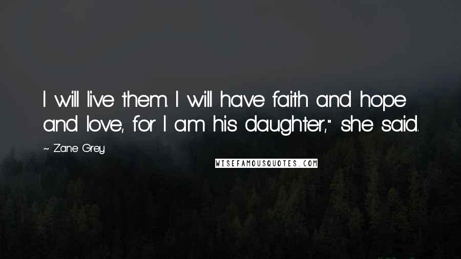 Zane Grey Quotes: I will live them. I will have faith and hope and love, for I am his daughter," she said.