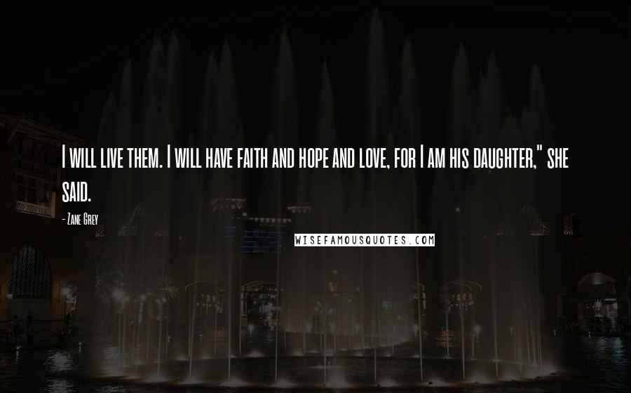 Zane Grey Quotes: I will live them. I will have faith and hope and love, for I am his daughter," she said.