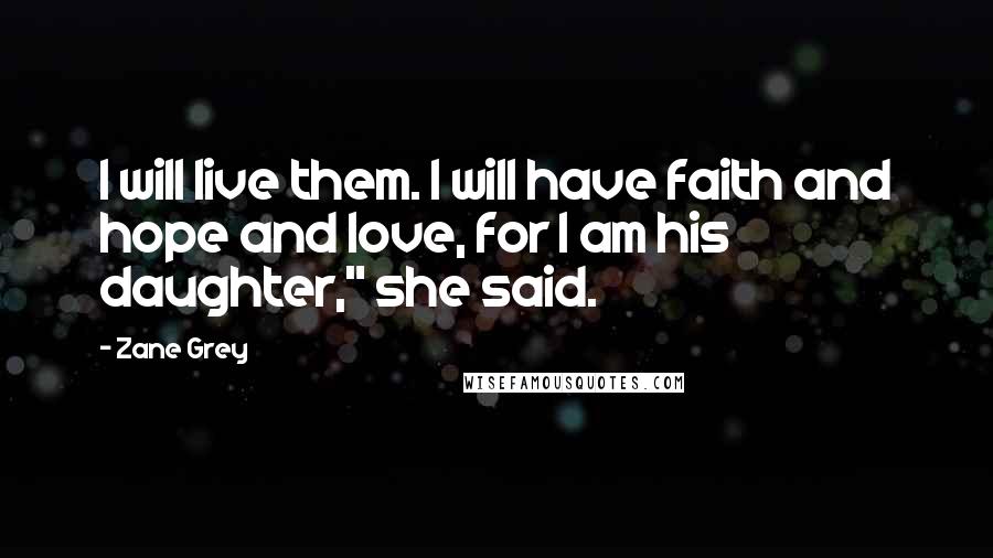 Zane Grey Quotes: I will live them. I will have faith and hope and love, for I am his daughter," she said.