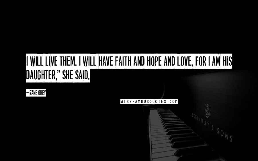 Zane Grey Quotes: I will live them. I will have faith and hope and love, for I am his daughter," she said.