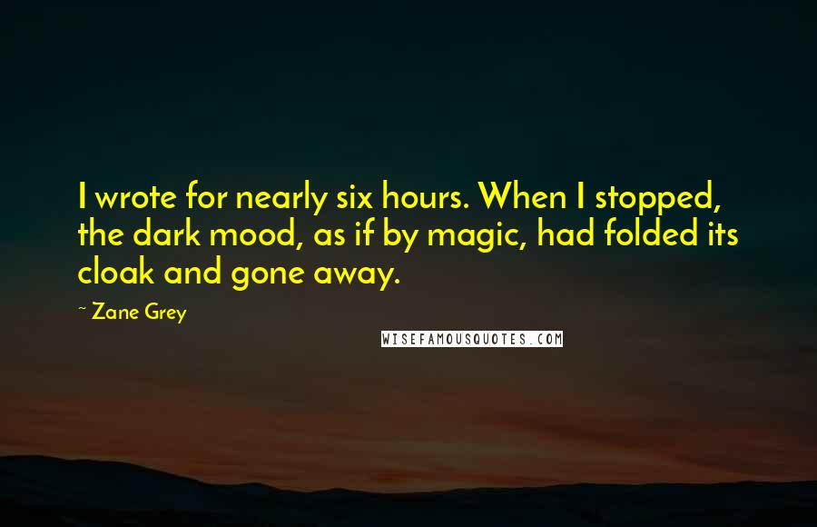 Zane Grey Quotes: I wrote for nearly six hours. When I stopped, the dark mood, as if by magic, had folded its cloak and gone away.