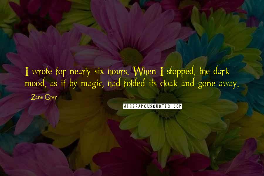 Zane Grey Quotes: I wrote for nearly six hours. When I stopped, the dark mood, as if by magic, had folded its cloak and gone away.