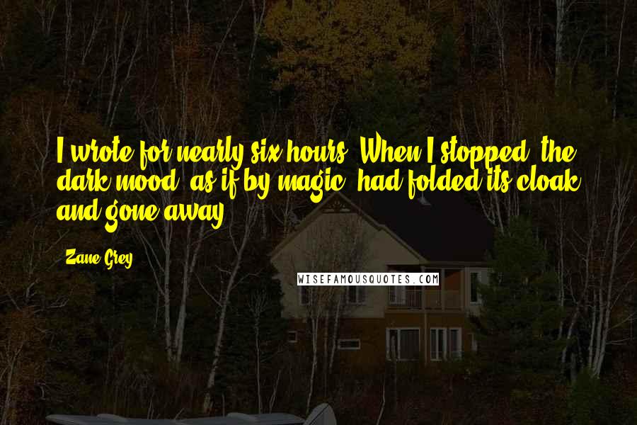 Zane Grey Quotes: I wrote for nearly six hours. When I stopped, the dark mood, as if by magic, had folded its cloak and gone away.