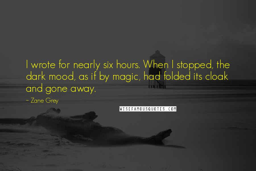 Zane Grey Quotes: I wrote for nearly six hours. When I stopped, the dark mood, as if by magic, had folded its cloak and gone away.