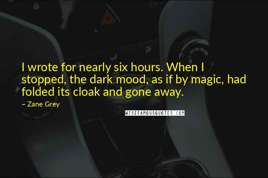 Zane Grey Quotes: I wrote for nearly six hours. When I stopped, the dark mood, as if by magic, had folded its cloak and gone away.