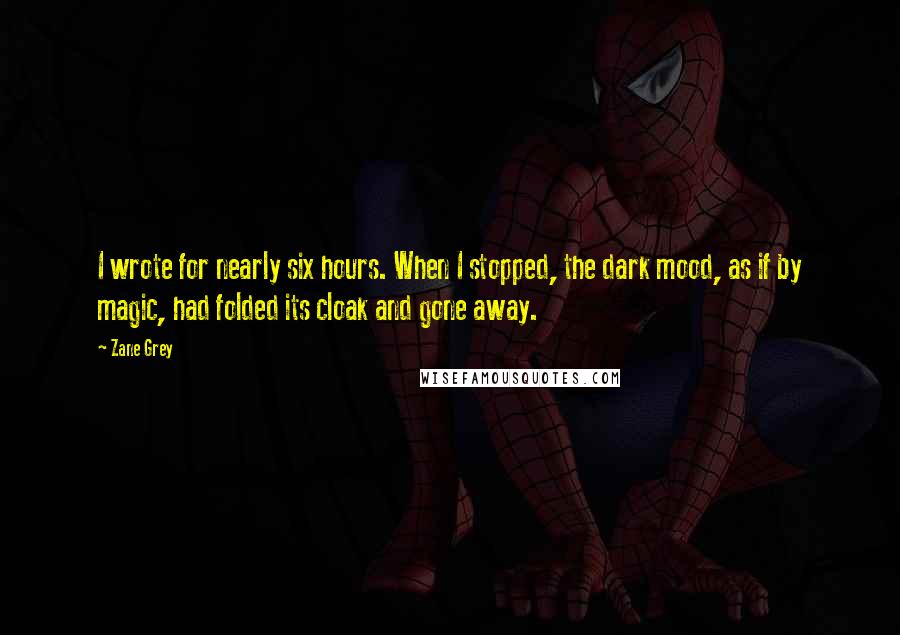 Zane Grey Quotes: I wrote for nearly six hours. When I stopped, the dark mood, as if by magic, had folded its cloak and gone away.