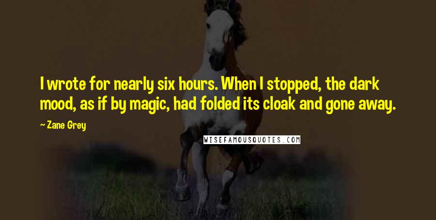 Zane Grey Quotes: I wrote for nearly six hours. When I stopped, the dark mood, as if by magic, had folded its cloak and gone away.