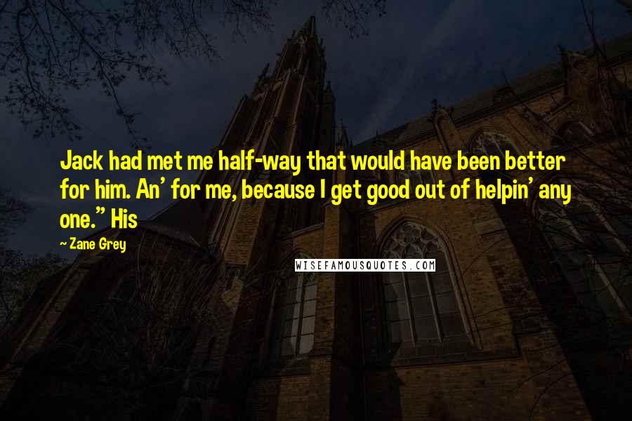 Zane Grey Quotes: Jack had met me half-way that would have been better for him. An' for me, because I get good out of helpin' any one." His